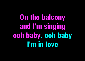 0n the balcony
and I'm singing

ooh baby. ooh baby
I'm in love