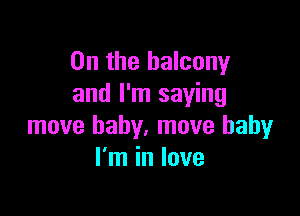 0n the balcony
and I'm saying

move baby. move baby
I'm in love