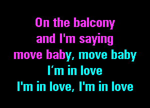 0n the balcony
and I'm saying

move baby. move baby
I'm in love
I'm in love, I'm in love