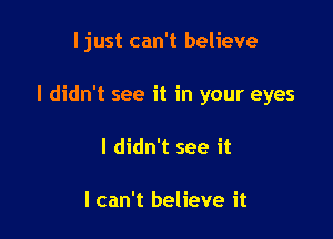 ljust can't believe

I didn't see it in your eyes

I didn't see it

I can't believe it