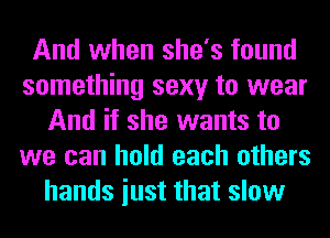 And when she's found
something sexy to wear
And if she wants to
we can hold each others
hands iust that slow