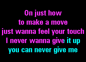 0n iust how
to make a move
iust wanna feel your touch
I never wanna give it up
you can never give me