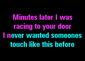 Minutes later I was
racing to your door
I never wanted someones
touch like this before