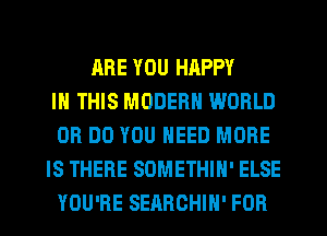 ARE YOU HAPPY
IN THIS MODERN WORLD
0R DO YOU NEED MORE
IS THERE SOMETHIH' ELSE
YOU'RE SEARCHIH' FOR