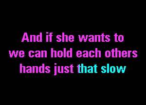 And if she wants to

we can hold each others
hands just that slow