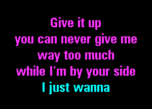 Give it up
you can never give me

way too much
while I'm by your side
I just wanna