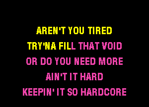 AREN'T YOU TIRED
TRY'NA FILL THAT VOID
0R DO YOU NEED MORE

AIN'T IT HARD
KEEPIH' IT SO HARDCORE