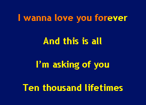 I wanna love you forever

And this is all

I'm asking of you

Ten thousand lifetimes