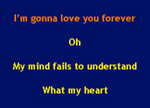Pm gonna love you forever

Oh

My mind fails to understand

What my heart