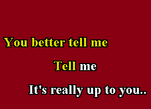 You better tell me

Tell me

It's really up to you..