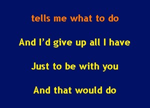 tells me what to do

And I'd give up all I have

Just to be with you

And that would do