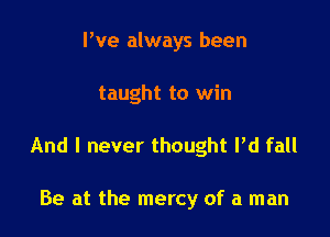 We always been

taught to win

And I never thought I'd fall

Be at the mercy of a man