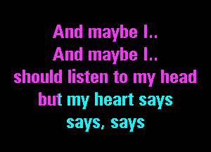 And maybe l..
And maybe I..

should listen to my head
but my heart says
says,says