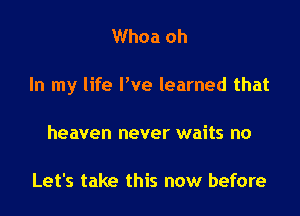 Whoa oh

In my life I've learned that

heaven never waits no

Let's take this now before