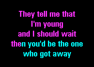 They tell me that
I'm young

and I should wait
then you'd be the one
who got away