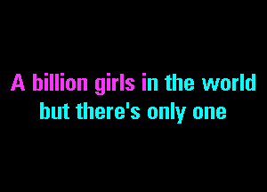 A billion girls in the world

but there's only one