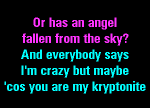 Or has an angel
fallen from the sky?
And everybody says
I'm crazy but maybe

'cos you are my kryptonite