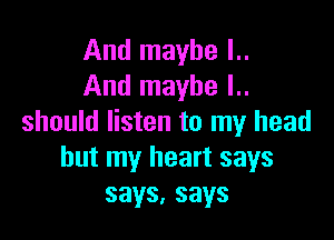 And maybe l..
And maybe I..

should listen to my head
but my heart says
says,says