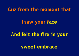 Cuz from the moment that

I saw your face

And felt the fire in your

sweet embrace