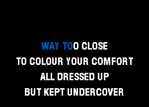 WAY T00 CLOSE
TO COLOUR YOUR COMFORT
ALL DRESSED UP
BUT KEPT UHDERCOVER