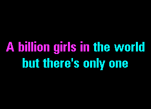 A billion girls in the world

but there's only one