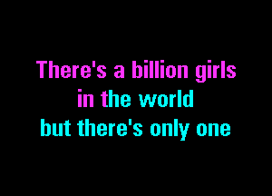 There's a billion girls

in the world
but there's only one