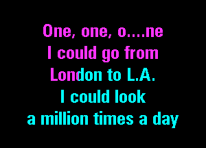 One,one,ounne
I could go from

London to LA.
I could look
a million times a day
