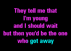 They tell me that
I'm young

and I should wait
but then you'd be the one
who got away