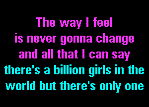 The way I feel
is never gonna change
and all that I can say
there's a billion girls in the
world but there's only one