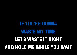 IF YOU'RE GONNA
WASTE MY TIME
LET'S WASTE IT RIGHT
AND HOLD ME WHILE YOU WAIT