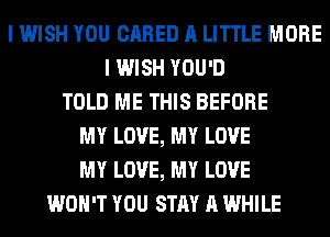 I WISH YOU CARED A LITTLE MORE
I WISH YOU'D
TOLD ME THIS BEFORE
MY LOVE, MY LOVE
MY LOVE, MY LOVE
WON'T YOU STAY A WHILE
