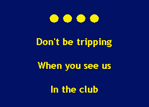 0000

Don't be tripping

When you see us

In the club