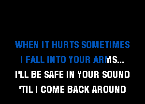 WHEN IT HURTS SOMETIMES
I FALL INTO YOUR ARMS...
I'LL BE SAFE IN YOUR SOUND
'TIL I COME BACK AROUND