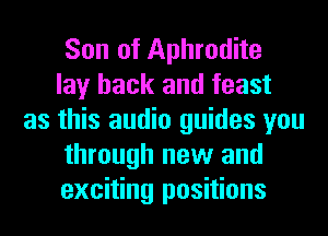 Son of Aphrodite

lay back and feast
as this audio guides you

through new and

exciting positions