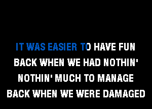 IT WAS EASIER TO HAVE FUN
BACK WHEN WE HAD HOTHlH'
HOTHlH' MUCH TO MANAGE
BACK WHEN WE WERE DAMAGED