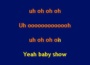 uh oh oh oh

Uh ooooooooooooh

uh oh oh oh

Yeah baby show