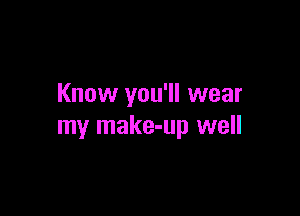 Know you'll wear

my make-up well