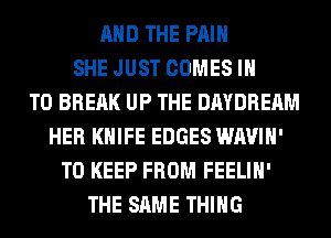 AND THE PAIN
SHE JUST COMES IN
TO BREAK UP THE DAYDRERM
HER KNIFE EDGES WAVIH'
TO KEEP FROM FEELIH'
THE SAME THING