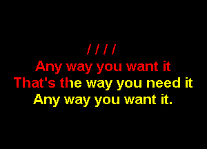 l l l 1
Any way you want it

That's the way you need it
Any way you want it.