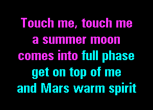 Touch me, touch me
a summer moon
comes into full phase
get on top of me
and Mars warm spirit