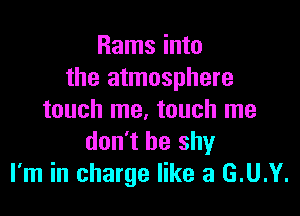 Rams into
the atmosphere

touch me. touch me
don't be shy
I'm in charge like a G.U.Y.