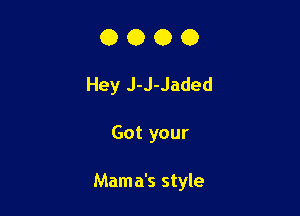 O O O 0
Hey J-J-Jaded

Got your

Mama's style