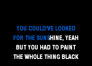 YOU COULD'VE LOOKED
FOR THE SUNSHINE, YEAH
BUT YOU HAD TO PAINT
THE WHOLE THING BLACK