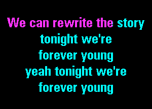 We can rewrite the story
tonight we're

forever young
yeah tonight we're
forever young