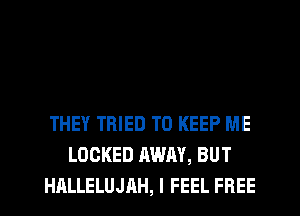 THEY TRIED TO KEEP ME
LOCKED AWAY, BUT
HALLELUJAH, I FEEL FREE