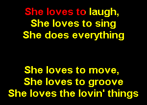 She loves to laugh,
She loves to sing
She does everything

She loves to move,
She loves to groove
She loves the lovin' things