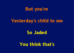 But you're

Yesterday's child to me

So Jaded

You think that's