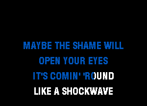 MAYBE THE SHAME WILL
OPEN YOUR EYES
IT'S CDMIH' 'ROUND

LIKE A SHOCKWIWE l