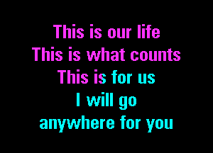 This is our life
This is what counts

This is for us
I will go
anywhere for you