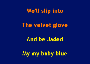 We'll slip into

The velvet glove

And be Jaded

My my baby blue